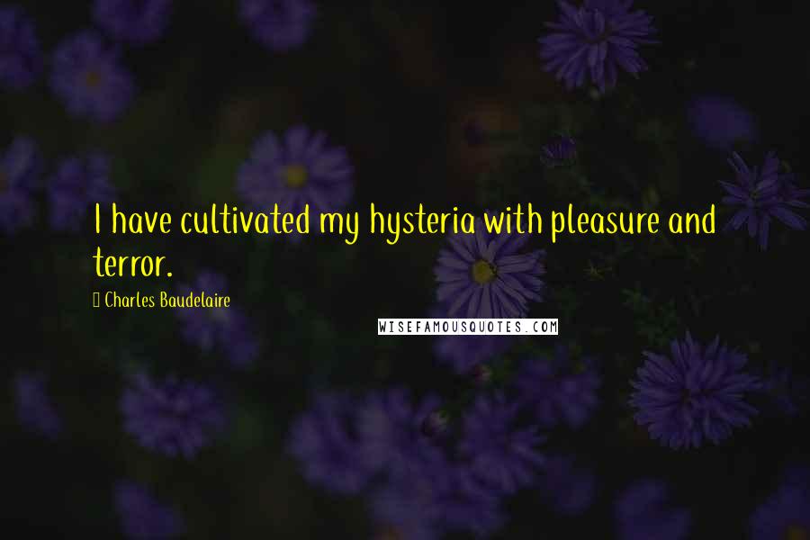 Charles Baudelaire Quotes: I have cultivated my hysteria with pleasure and terror.