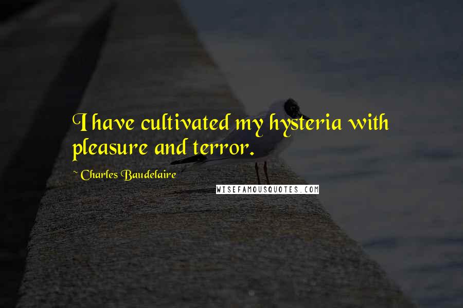 Charles Baudelaire Quotes: I have cultivated my hysteria with pleasure and terror.