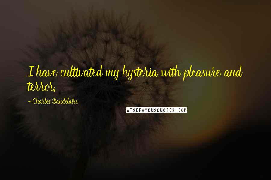 Charles Baudelaire Quotes: I have cultivated my hysteria with pleasure and terror.