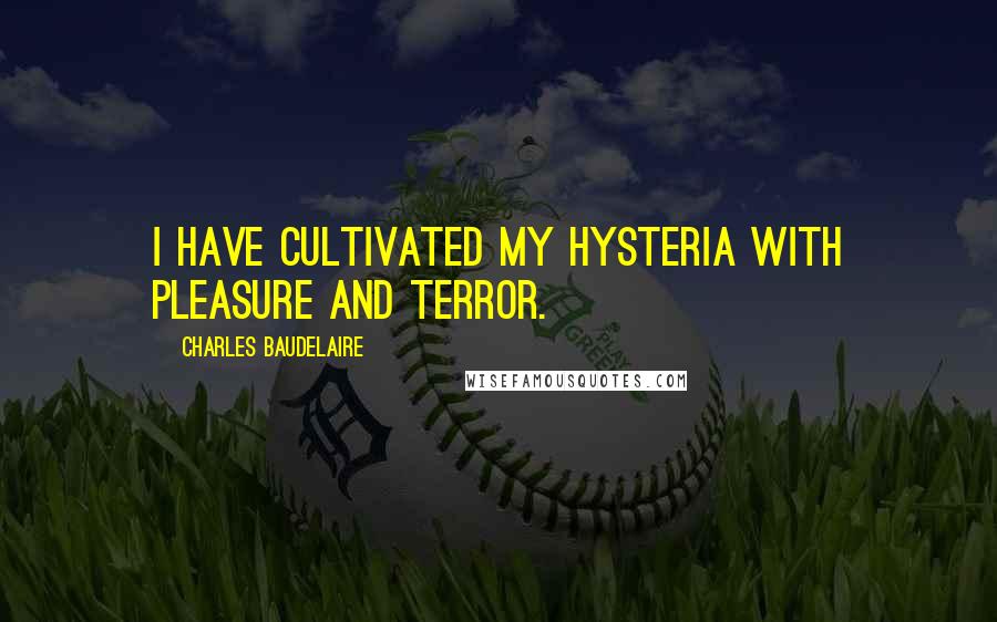 Charles Baudelaire Quotes: I have cultivated my hysteria with pleasure and terror.