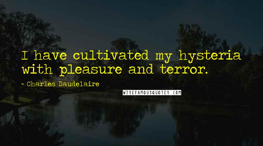 Charles Baudelaire Quotes: I have cultivated my hysteria with pleasure and terror.