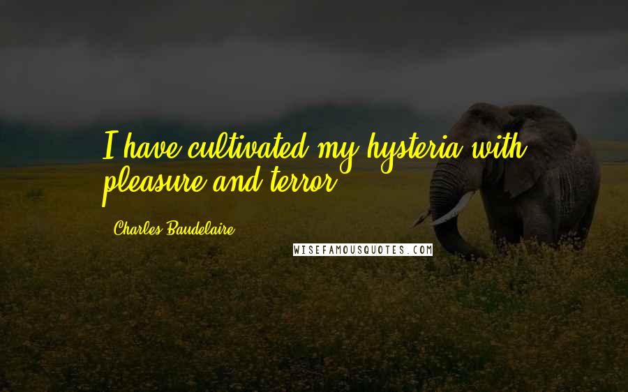 Charles Baudelaire Quotes: I have cultivated my hysteria with pleasure and terror.