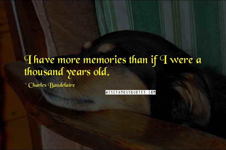 Charles Baudelaire Quotes: I have more memories than if I were a thousand years old.