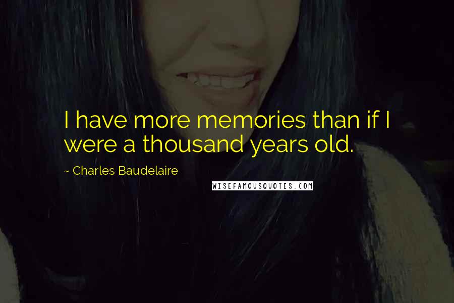 Charles Baudelaire Quotes: I have more memories than if I were a thousand years old.