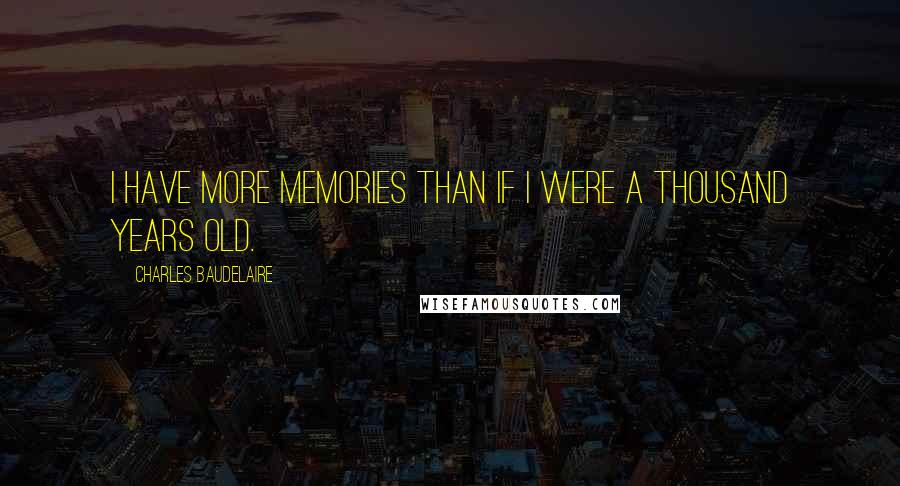 Charles Baudelaire Quotes: I have more memories than if I were a thousand years old.