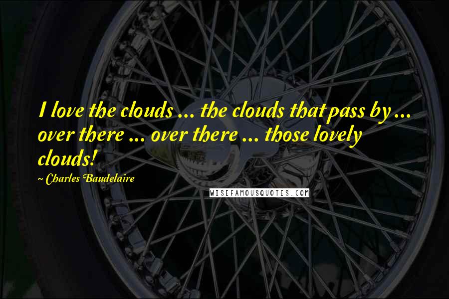 Charles Baudelaire Quotes: I love the clouds ... the clouds that pass by ... over there ... over there ... those lovely clouds!