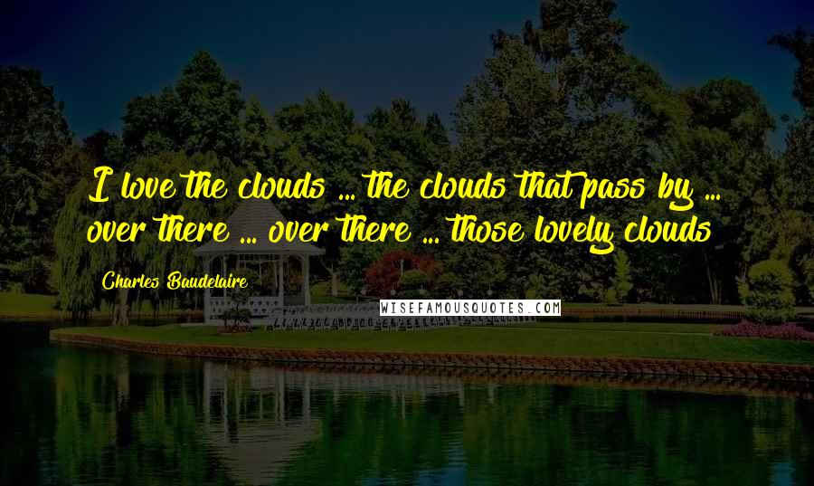 Charles Baudelaire Quotes: I love the clouds ... the clouds that pass by ... over there ... over there ... those lovely clouds!