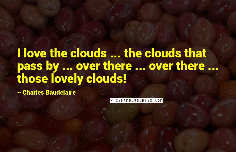 Charles Baudelaire Quotes: I love the clouds ... the clouds that pass by ... over there ... over there ... those lovely clouds!