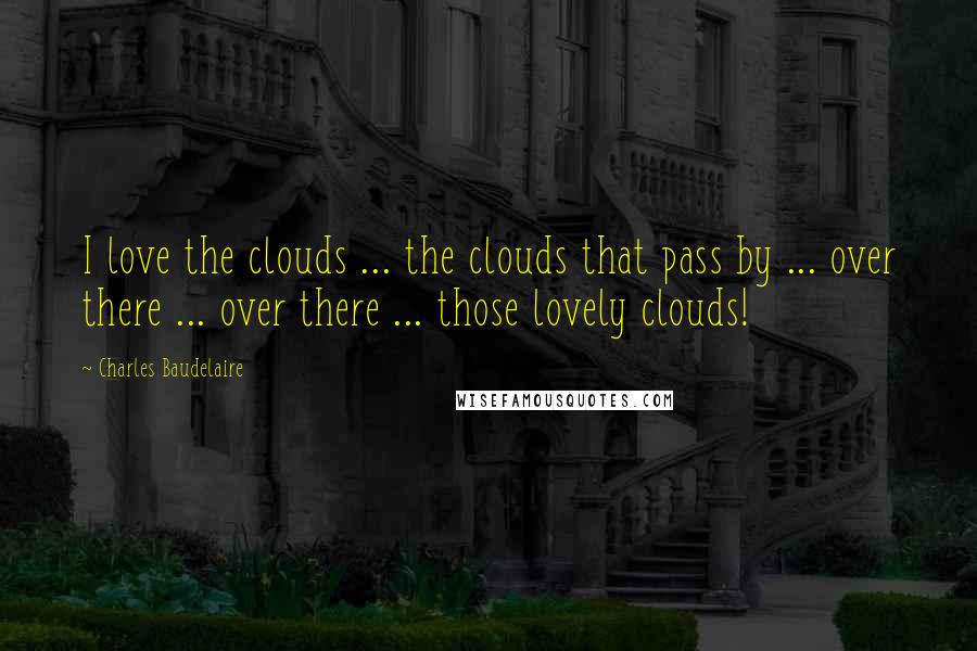 Charles Baudelaire Quotes: I love the clouds ... the clouds that pass by ... over there ... over there ... those lovely clouds!