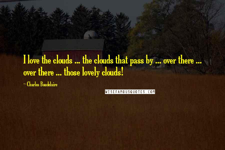 Charles Baudelaire Quotes: I love the clouds ... the clouds that pass by ... over there ... over there ... those lovely clouds!