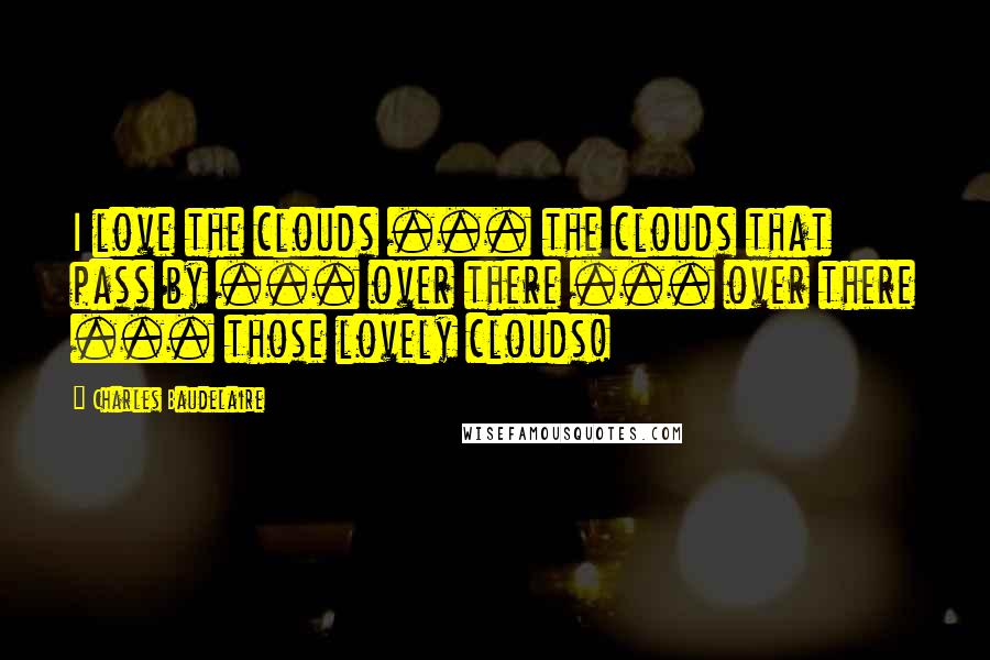 Charles Baudelaire Quotes: I love the clouds ... the clouds that pass by ... over there ... over there ... those lovely clouds!