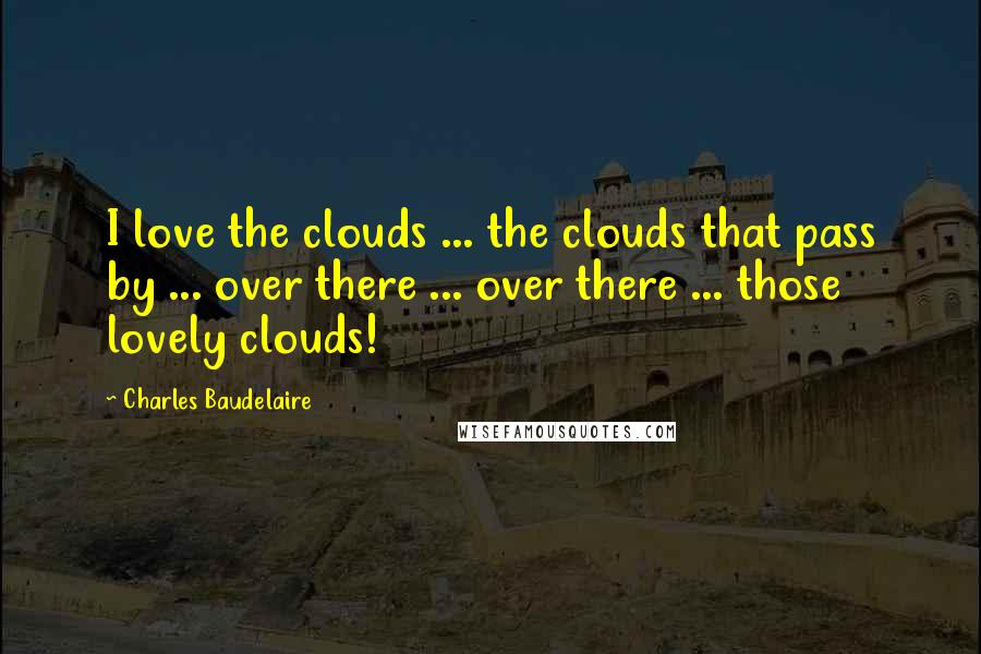 Charles Baudelaire Quotes: I love the clouds ... the clouds that pass by ... over there ... over there ... those lovely clouds!