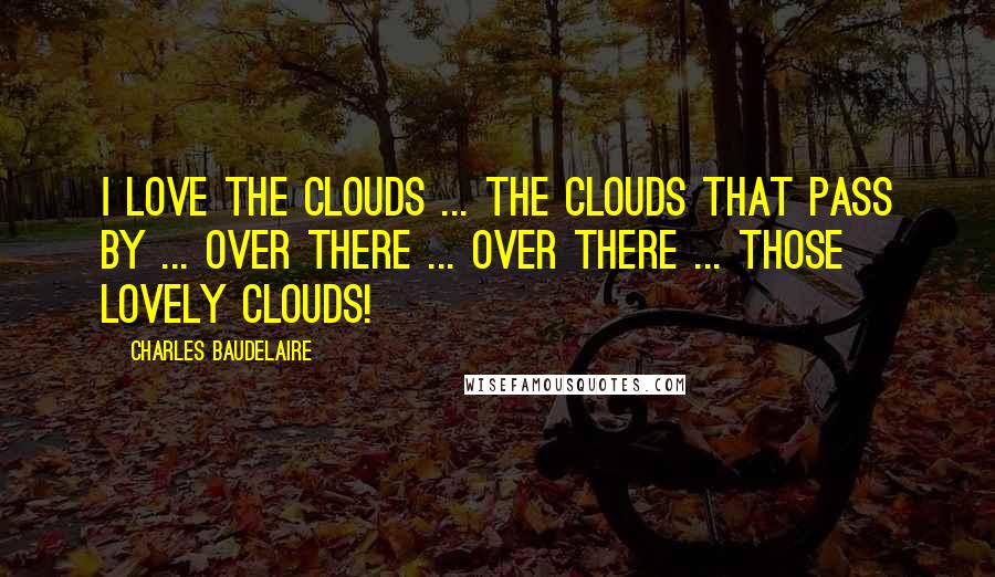 Charles Baudelaire Quotes: I love the clouds ... the clouds that pass by ... over there ... over there ... those lovely clouds!