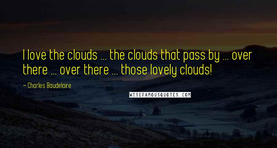 Charles Baudelaire Quotes: I love the clouds ... the clouds that pass by ... over there ... over there ... those lovely clouds!