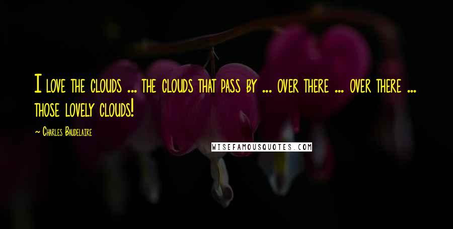 Charles Baudelaire Quotes: I love the clouds ... the clouds that pass by ... over there ... over there ... those lovely clouds!