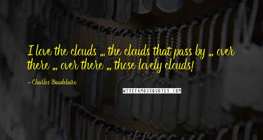 Charles Baudelaire Quotes: I love the clouds ... the clouds that pass by ... over there ... over there ... those lovely clouds!