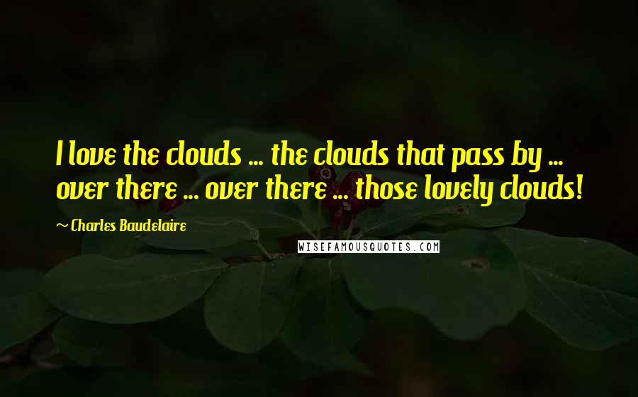 Charles Baudelaire Quotes: I love the clouds ... the clouds that pass by ... over there ... over there ... those lovely clouds!