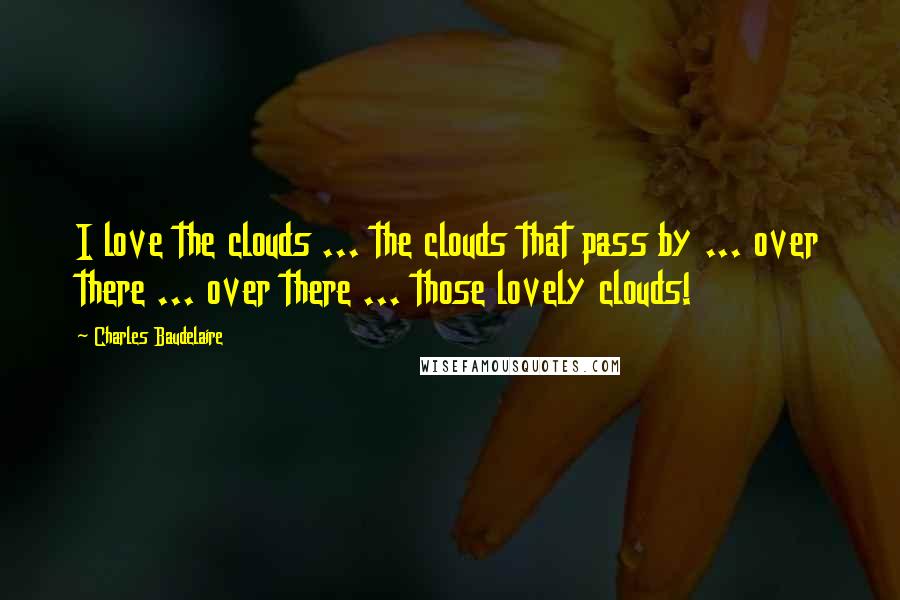 Charles Baudelaire Quotes: I love the clouds ... the clouds that pass by ... over there ... over there ... those lovely clouds!