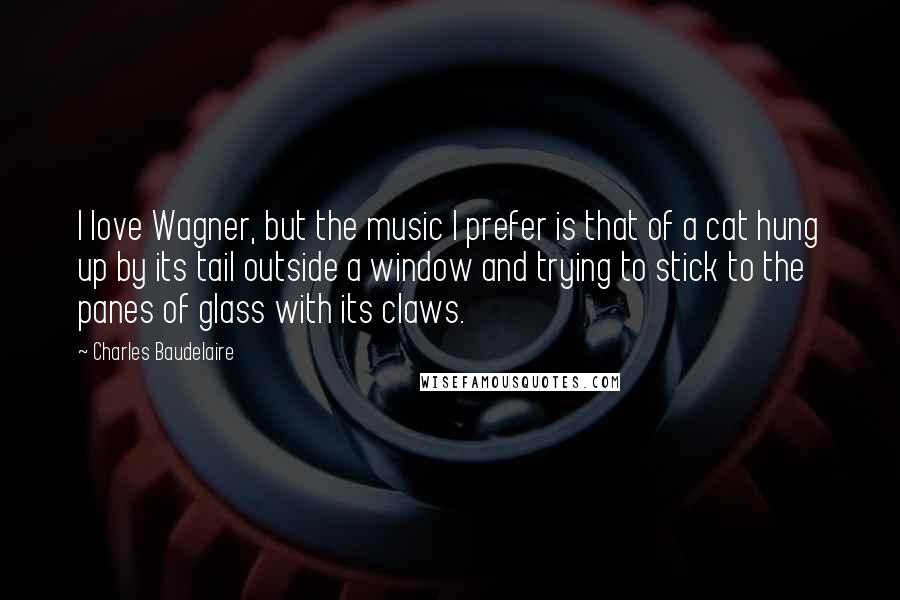 Charles Baudelaire Quotes: I love Wagner, but the music I prefer is that of a cat hung up by its tail outside a window and trying to stick to the panes of glass with its claws.