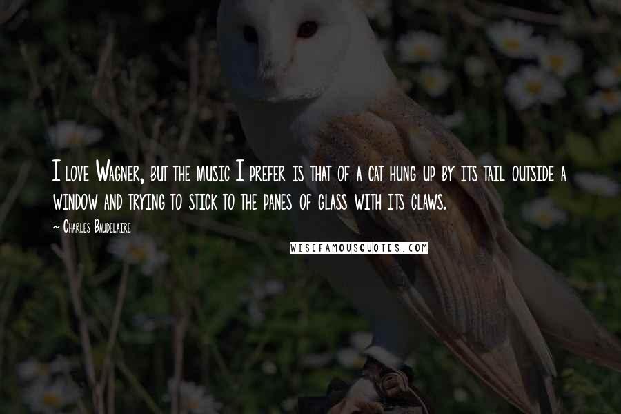 Charles Baudelaire Quotes: I love Wagner, but the music I prefer is that of a cat hung up by its tail outside a window and trying to stick to the panes of glass with its claws.