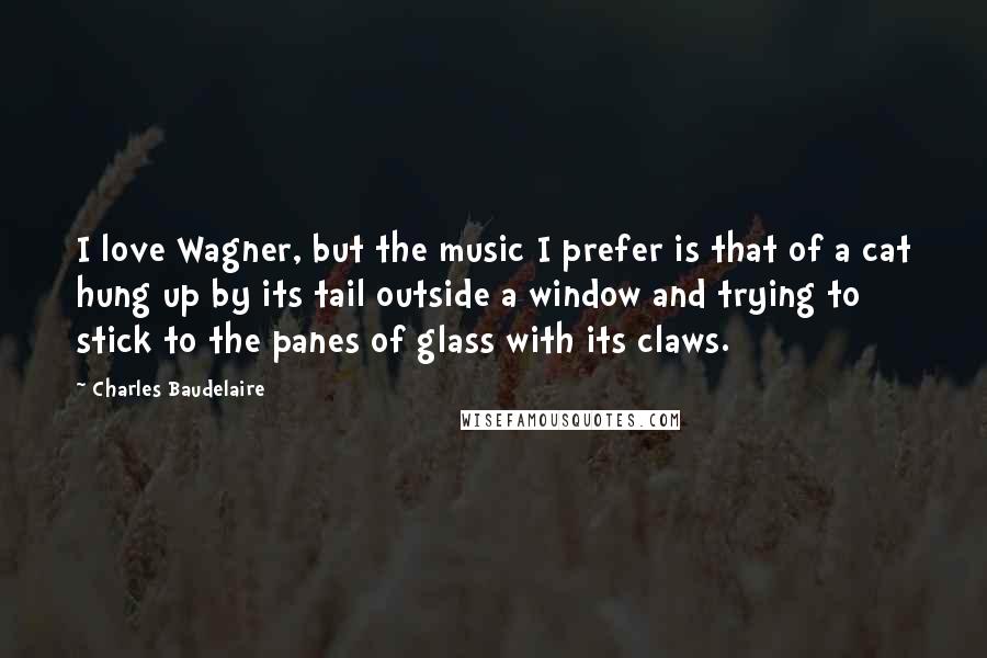 Charles Baudelaire Quotes: I love Wagner, but the music I prefer is that of a cat hung up by its tail outside a window and trying to stick to the panes of glass with its claws.