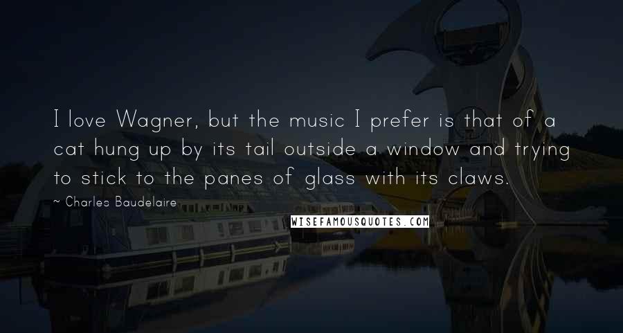 Charles Baudelaire Quotes: I love Wagner, but the music I prefer is that of a cat hung up by its tail outside a window and trying to stick to the panes of glass with its claws.