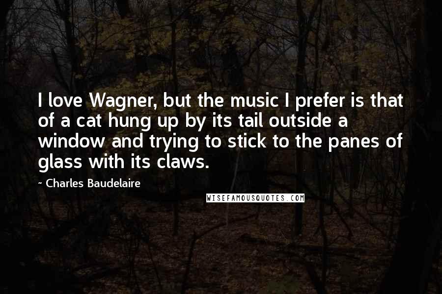 Charles Baudelaire Quotes: I love Wagner, but the music I prefer is that of a cat hung up by its tail outside a window and trying to stick to the panes of glass with its claws.