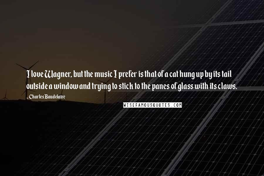 Charles Baudelaire Quotes: I love Wagner, but the music I prefer is that of a cat hung up by its tail outside a window and trying to stick to the panes of glass with its claws.