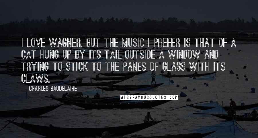 Charles Baudelaire Quotes: I love Wagner, but the music I prefer is that of a cat hung up by its tail outside a window and trying to stick to the panes of glass with its claws.