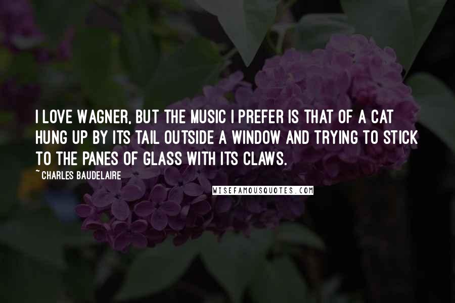 Charles Baudelaire Quotes: I love Wagner, but the music I prefer is that of a cat hung up by its tail outside a window and trying to stick to the panes of glass with its claws.