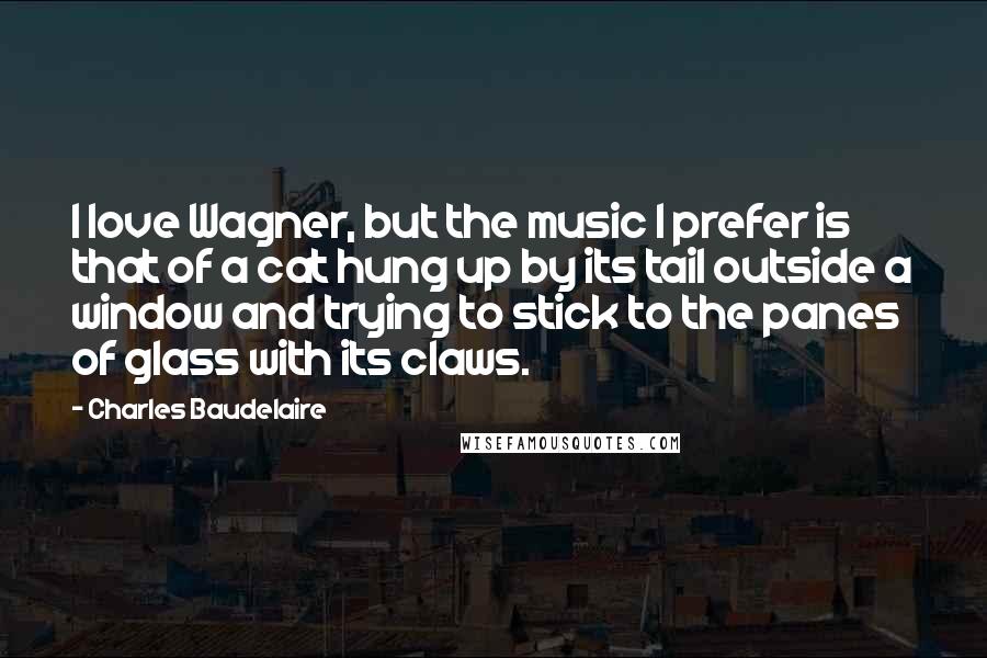 Charles Baudelaire Quotes: I love Wagner, but the music I prefer is that of a cat hung up by its tail outside a window and trying to stick to the panes of glass with its claws.