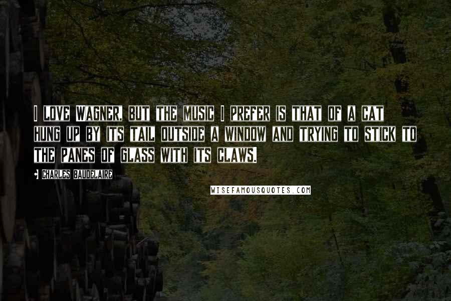 Charles Baudelaire Quotes: I love Wagner, but the music I prefer is that of a cat hung up by its tail outside a window and trying to stick to the panes of glass with its claws.