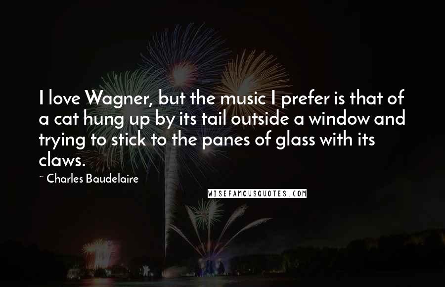 Charles Baudelaire Quotes: I love Wagner, but the music I prefer is that of a cat hung up by its tail outside a window and trying to stick to the panes of glass with its claws.