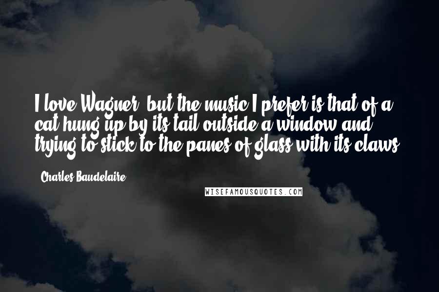 Charles Baudelaire Quotes: I love Wagner, but the music I prefer is that of a cat hung up by its tail outside a window and trying to stick to the panes of glass with its claws.