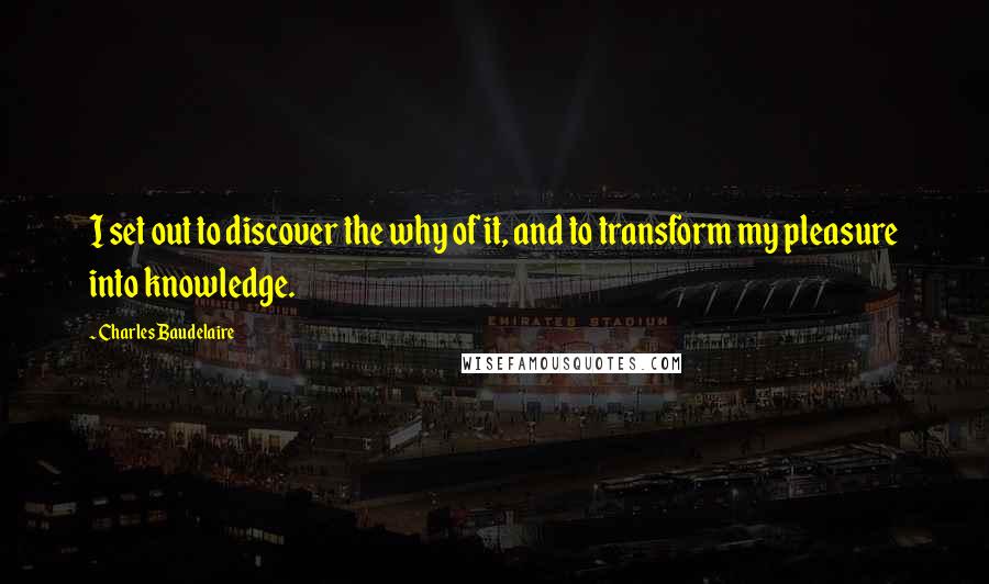 Charles Baudelaire Quotes: I set out to discover the why of it, and to transform my pleasure into knowledge.