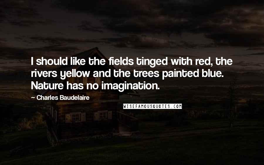 Charles Baudelaire Quotes: I should like the fields tinged with red, the rivers yellow and the trees painted blue. Nature has no imagination.