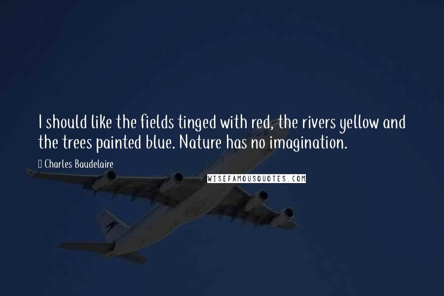 Charles Baudelaire Quotes: I should like the fields tinged with red, the rivers yellow and the trees painted blue. Nature has no imagination.