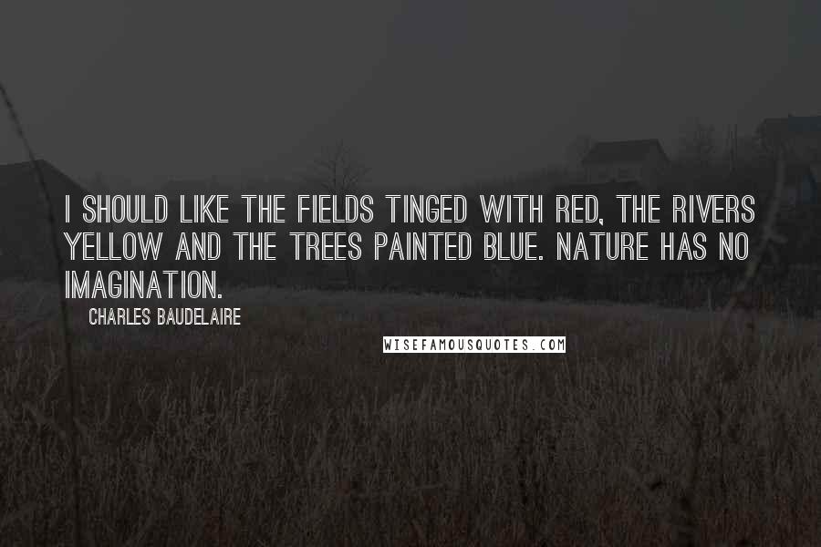 Charles Baudelaire Quotes: I should like the fields tinged with red, the rivers yellow and the trees painted blue. Nature has no imagination.