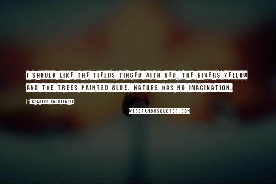 Charles Baudelaire Quotes: I should like the fields tinged with red, the rivers yellow and the trees painted blue. Nature has no imagination.