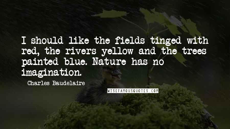 Charles Baudelaire Quotes: I should like the fields tinged with red, the rivers yellow and the trees painted blue. Nature has no imagination.