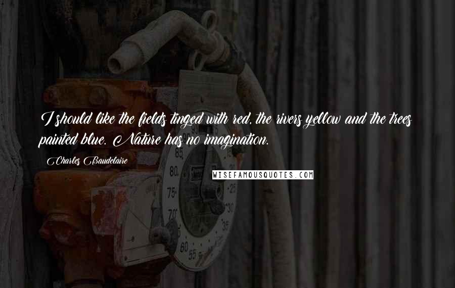 Charles Baudelaire Quotes: I should like the fields tinged with red, the rivers yellow and the trees painted blue. Nature has no imagination.
