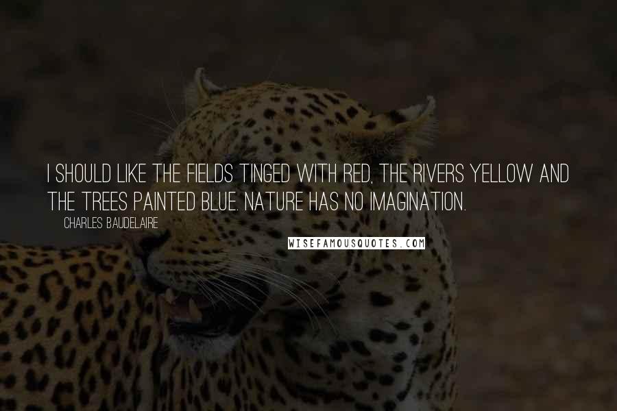 Charles Baudelaire Quotes: I should like the fields tinged with red, the rivers yellow and the trees painted blue. Nature has no imagination.