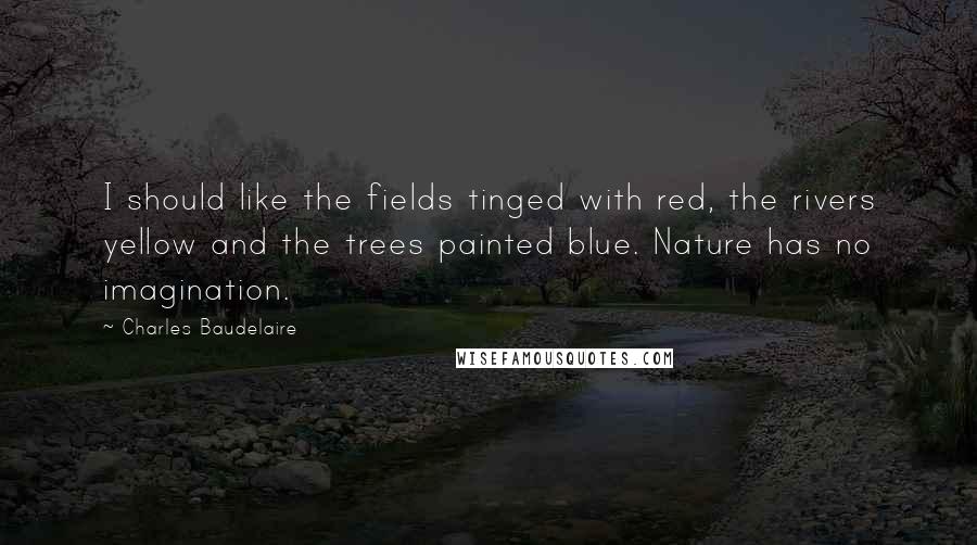 Charles Baudelaire Quotes: I should like the fields tinged with red, the rivers yellow and the trees painted blue. Nature has no imagination.