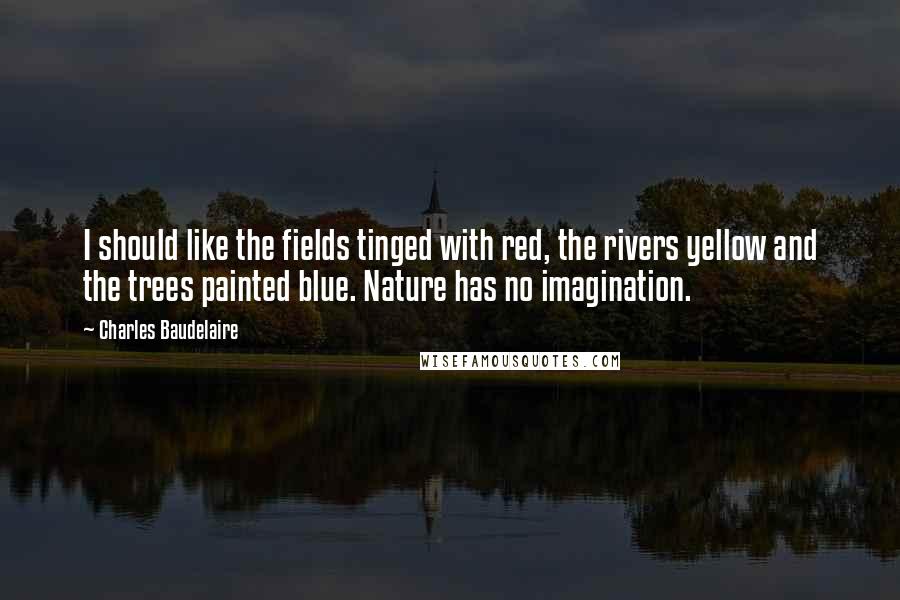 Charles Baudelaire Quotes: I should like the fields tinged with red, the rivers yellow and the trees painted blue. Nature has no imagination.