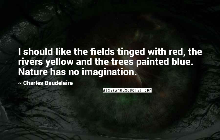 Charles Baudelaire Quotes: I should like the fields tinged with red, the rivers yellow and the trees painted blue. Nature has no imagination.