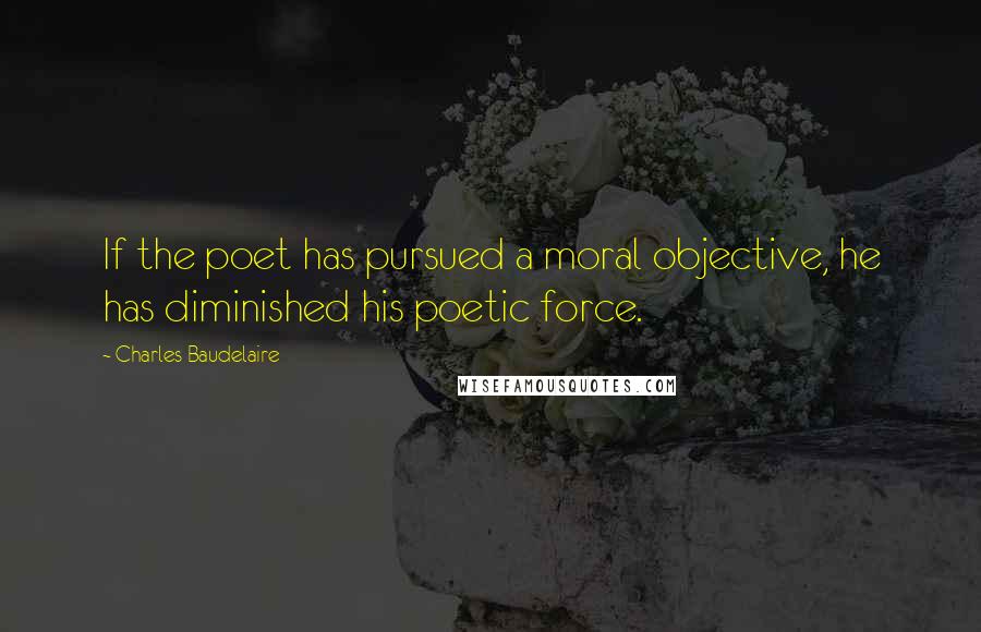 Charles Baudelaire Quotes: If the poet has pursued a moral objective, he has diminished his poetic force.