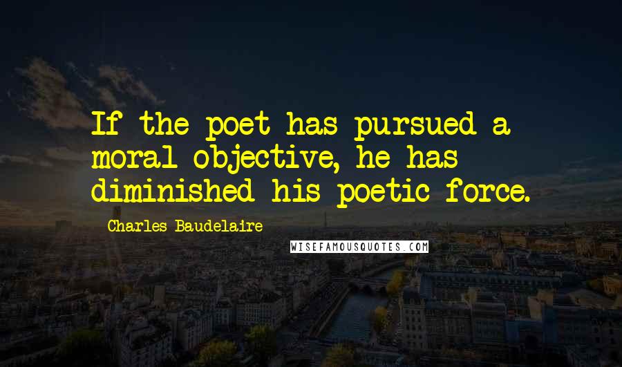 Charles Baudelaire Quotes: If the poet has pursued a moral objective, he has diminished his poetic force.