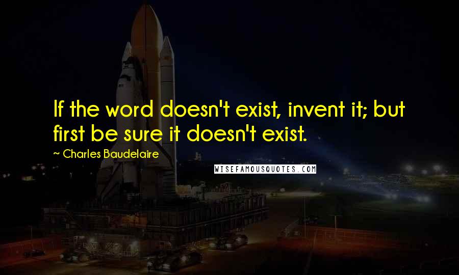 Charles Baudelaire Quotes: If the word doesn't exist, invent it; but first be sure it doesn't exist.