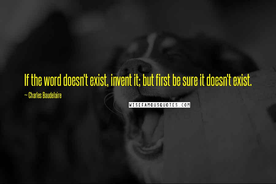 Charles Baudelaire Quotes: If the word doesn't exist, invent it; but first be sure it doesn't exist.