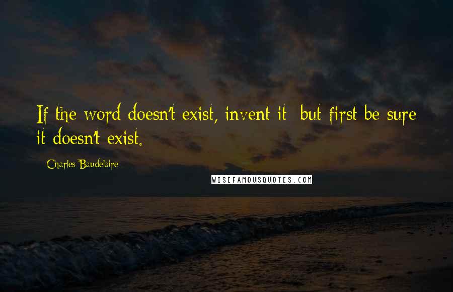 Charles Baudelaire Quotes: If the word doesn't exist, invent it; but first be sure it doesn't exist.